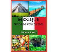 MEXIQUE GUIDE DE VOYAGE 2025: De la planification à l'exploration : votre compagnon pour la culture, la cuisine, les monuments et au-delà