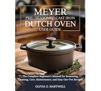 MEYER PRE-SEASONED CAST IRON DUTCH OVEN USER GUIDE: The Complete Beginner’s Manual for Seasoning, Cleaning, Care, Maintenance, and Easy One-Pot Recipes