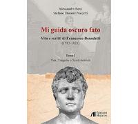 Mi guida oscuro fato. Vita e scritti di Francesco Benedetti (1785-1821). Vol. 1: Vita, tragedie e scritti teatrali