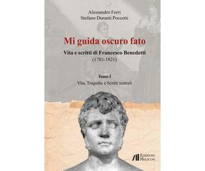 Mi guida oscuro fato. Vita e scritti di Francesco Benedetti (1785-1821). Vol. 1: