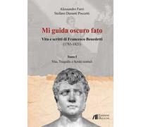 Mi guida oscuro fato. Vita e scritti di Francesco Benedetti (1785-1821). Vol. 1: Vita, tragedie e scritti teatrali