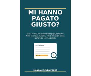Mi Hanno Pagato Giusto?: Guida pratica per capire busta paga, contratto, ferie, permessi, malattia, TFR e dimissioni senza parlare da commercialista