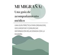 MI MIGRAÑA: Una guía de acompañamiento médico: UNA GUÍA PRÁCTICA PARA ORGANIZAR, DOCUMENTAR Y COMUNICAR INFORMACIÓN RELACIONADA CON LA MIGRAÑA