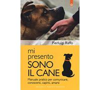 Mi presento, sono il cane. Manuale pratico per comunicare, conoscersi, capirsi, amarsi