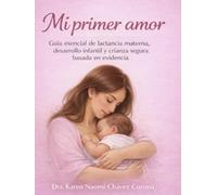 MI PRIMER AMOR: Guía esencial para el primer año de tu bebé. Todo lo que necesitas saber, de la mano de una profesional de la salud