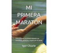 MI PRIMERA MARATÓN: Cómo preparar tu primera maratón con conciencia, paciencia y respeto por el cuerpo