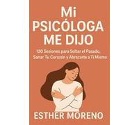 Mi Psicóloga Me Dijo: 120 Sesiones para Soltar el Pasado, Sanar Tu Corazón y Abrazarte a Ti Mismo