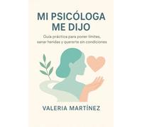 MI PSICÓLOGA ME DIJO: Guía práctica para poner límites, sanar heridas y quererte sin condiciones