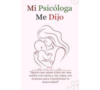 Mi Psicóloga Me Dijo: "Quiero que sepas cómo ser una madre con calma y sin culpa, 100 sesiones para transformar tu maternidad"