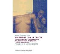 Mia madre odia le carote. Corrispondenza psicoanalitica tra sconosciuti. Anoressia, corpo, sessualità