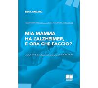 Mia mamma ha l'Alzheimer, e ora che faccio? - Ongaro Erika