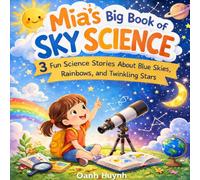 Mia’s Big Book of Sky Science: 3 Fun and Educational Stories About Why the Sky Is Blue, How Rainbows Appear, and Why Stars Twinkle