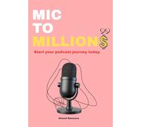 MIC TO MILLIONS: Build, Launch, Grow, and Monetize Your Podcast from Scratch