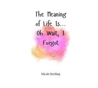Micah Sterling The Meaning of Life Is... Oh Wait, I Forgot (Tascabile)