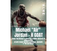 Michael "Air" Jordan - il GOAT: Come "his Airness" è diventato il miglior giocatore di pallacanestro di tutti i tempi: Carriera, statistiche, mentalità e "the last Dance"