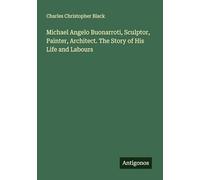 Michael Angelo Buonarroti, Sculptor, Painter, Architect. The Story of His Life and Labours