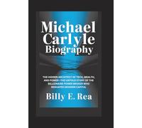 MICHAEL CARLYLE BIOGRAPHY: The Hidden Architect Of Tech, Wealth, and Power-The Untold Story of the Billionaire Power Broker Who Reshaped Modern Capital