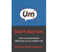 Don't Say Um: How to Communicate Effectively to Live a Better Life