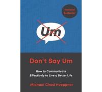 Don't Say Um: How to Communicate Effectively to Live a Better Life