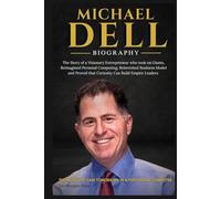 MICHAEL DELL BIOGRAPHY: The Story of a Visionary Entrepreneur Who Took on Giants, Reimagined Personal Computing, Reinvented Business Model, and Proved That Curiosity Can Build Empires Leader