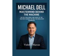 Michael Dell: Mastermind Behind the Machine: The Life, Challenges, and Legacy of the Man Who Changed the Way the World Buys Technology