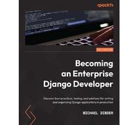 Becoming an Enterprise Django Developer: Discover best practices, tooling, and solutions for writing and organizing Django applications in production