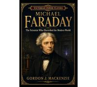 Michael Faraday: The Scientist Who Electrified the Modern World
