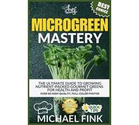 Microgreen Mastery: The Ultimate Guide to Growing Nutrient-Packed Gourmet Greens for Health and Profit