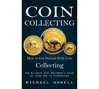 Coin Collecting: How to Get Started With Coin Collecting (The Ultimate Easy Beginner's Guide to Learn How to Acknowledge)