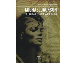 Michael Jackson. La storia e l'eredità artistica - Izzo Luca, Iossa Michelangelo