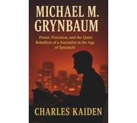 Michael M.Grynbaum - Power Precision and the Quiet Rebellion of a Journalist in the Age of Spectacle