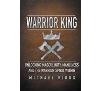 Michael Riggs Warrior King Unlocking Masculinity, Manliness and the (Tascabile)