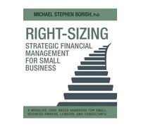 Right-Sizing Strategic Financial Management for Small Business: A Modular, Case-Based Handbook for Small Business Owners, Lenders, and Consultants
