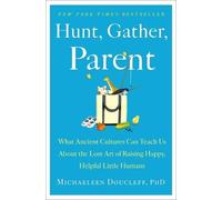 Hunt, Gather, Parent: What Ancient Cultures Can Teach Us About the Lost Art of Raising Happy, Helpful Little Humans