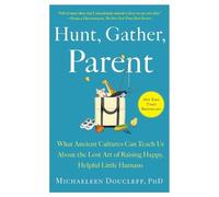 Hunt, Gather, Parent: What Ancient Cultures Can Teach Us About the Lost Art of Raising Happy, Helpful Little Humans
