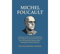 Michel Foucault: A Beginner's Guide to the Groundbreaking Work of Michel Foucault and His Critical Analysis of the Relationship Between Power, Knowledge, and Social Institutions