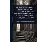 Michel Servet brulÃ(c) vif a Genève, le 27 octobre 1553. Discours prononcÃ(c) a Genève au Victoria Hall, le 8 mars 1903