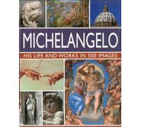 Michelangelo: His Life and Works in 500 Images, An Illustrated Exploration of the Artist, His Life and Context, with a Gallery of Over 200 Works