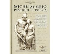 MICHELANGELO, PASSIONE E POESIA: Rime, pensieri e confessioni illustrate con opere inedite e fantastiche, tra mistero, amore e sofferenza dell’artista universale.