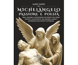 MICHELANGELO, PASSIONE E POESIA: Rime, pensieri e confessioni illustrate con opere inedite e fantastiche, tra mistero, amore e sofferenza dell’artista universale