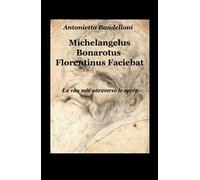 Michelangelus Bonarotus florentinus faciebat. La vita mia attraverso le opere