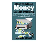 How to Make Money with 3D Printing: Start Your Own 3D Printing Business in