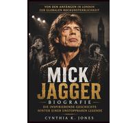 Mick Jagger Biografie: Die Inspirierende Geschichte Hinter Einer Unstoppbaren Legende: Von den Anfängen in London zur globalen Rockunsterblichkeit