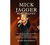 Mick Jagger Biography: The Untold Story of Rock's Ultimate Icon: The Life, Career, and Legacy of Rolling Stones Legend