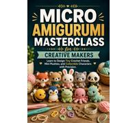 Micro Amigurumi Masterclass for Creative Makers: Learn to Design Tiny Crochet Friends, Mini Plushies, and Collectible Characters with Precision