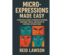 Micro-Expressions Made Easy: A Practical Guide to Instantly Reading Emotions, Truth, and Intent in Everyday Interactions