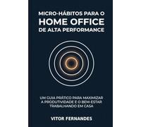 Micro-hábitos para o Home Office de Alta Performance: O Sistema Prático para Profissionais que Trabalham em Casa e Querem Resultados Reais