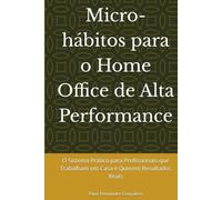 Micro-hábitos para o Home Office de Alta Performance: O Sistema Prático para Profissionais que Trabalham em Casa e Querem Resultados Reais