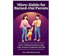 Micro-Habits for Burned-Out Parents: Tiny 2-5 Minute Routines to Stay Calm, Present & Organized with Kids