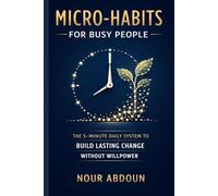 Micro-Habits for Busy People: The 5-Minute Daily System to Build Lasting Change Without Willpower